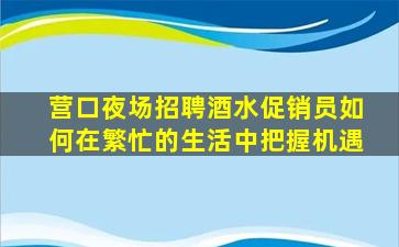 营口夜场招聘酒水促销员如何在繁忙的生活中把握机遇